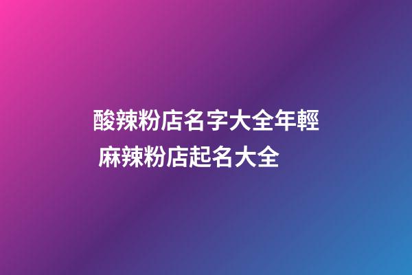 酸辣粉店名字大全年輕 麻辣粉店起名大全-第1張-店鋪起名-玄機派